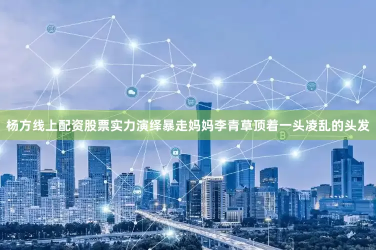 杨方线上配资股票实力演绎暴走妈妈李青草顶着一头凌乱的头发