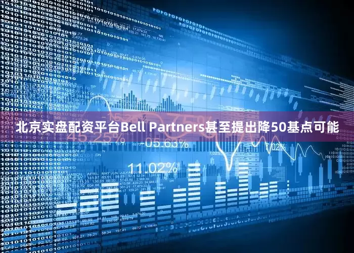 北京实盘配资平台Bell Partners甚至提出降50基点可能
