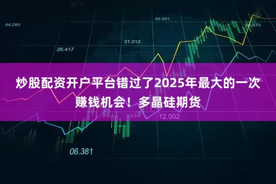 炒股配资开户平台错过了2025年最大的一次赚钱机会！多晶硅期货