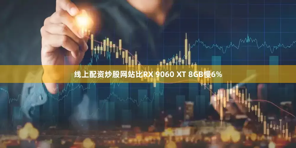 线上配资炒股网站比RX 9060 XT 8GB慢6%