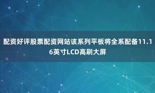 配资好评股票配资网站该系列平板将全系配备11.16英寸LCD高刷大屏