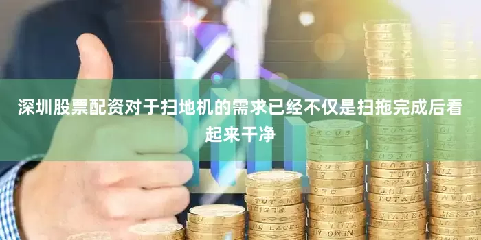 深圳股票配资对于扫地机的需求已经不仅是扫拖完成后看起来干净